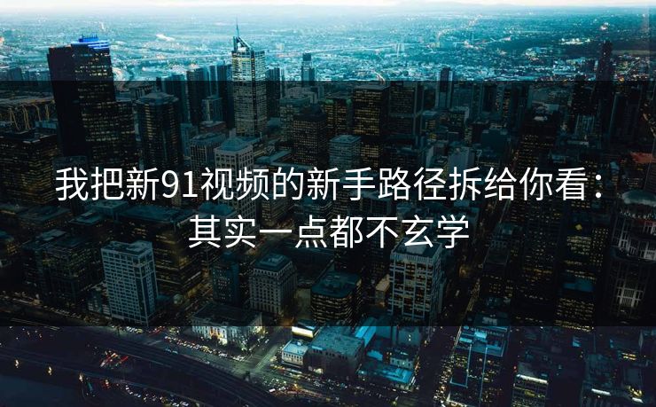 我把新91视频的新手路径拆给你看：其实一点都不玄学