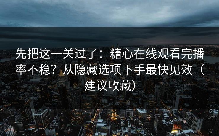 先把这一关过了:糖心在线观看完播率不稳?从隐藏选项下手最快见效(建议收藏) 先把这一关过了:糖心在线观看完播率不稳?从隐藏选项下手最快见效(建议收藏)