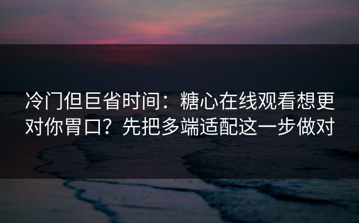 冷门但巨省时间:糖心在线观看想更对你胃口?先把多端适配这一步做对 冷门但巨省时间:糖心在线观看想更对你胃口?先把多端适配这一步做对