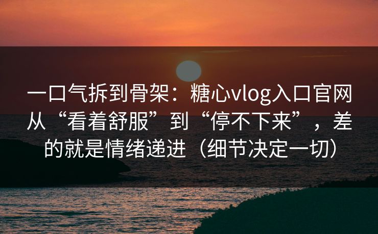 一口气拆到骨架:糖心vlog入口官网从“看着舒服”到“停不下来”,差的就是情绪递进(细节决定一切) 一口气拆到骨架:糖心vlog入口官网从“看着舒服”到“停不下来”,差的就是情绪递进(细节决定一切)