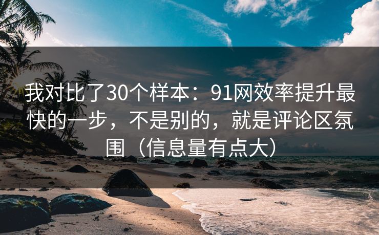 我对比了30个样本：91网效率提升最快的一步，不是别的，就是评论区氛围（信息量有点大）