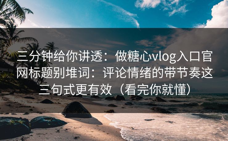 三分钟给你讲透：做糖心vlog入口官网标题别堆词：评论情绪的带节奏这三句式更有效（看完你就懂）