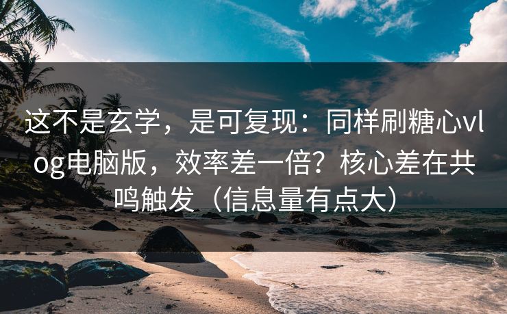 这不是玄学，是可复现：同样刷糖心vlog电脑版，效率差一倍？核心差在共鸣触发（信息量有点大）