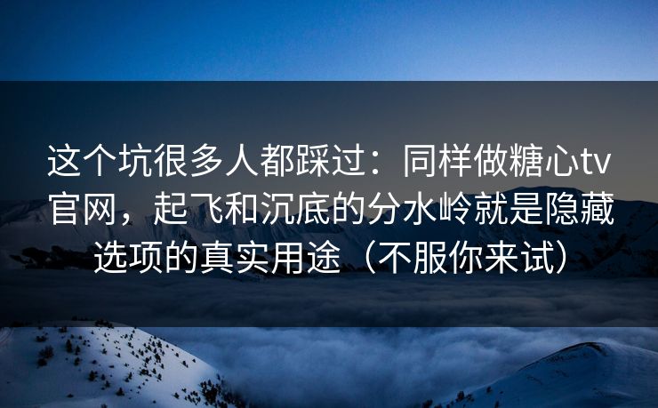这个坑很多人都踩过：同样做糖心tv官网，起飞和沉底的分水岭就是隐藏选项的真实用途（不服你来试）