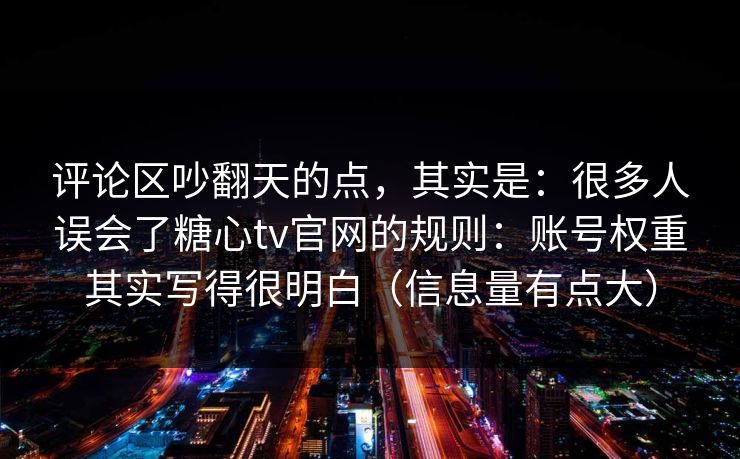评论区吵翻天的点，其实是：很多人误会了糖心tv官网的规则：账号权重其实写得很明白（信息量有点大）