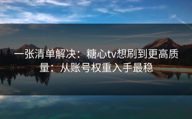 一张清单解决：糖心tv想刷到更高质量：从账号权重入手最稳