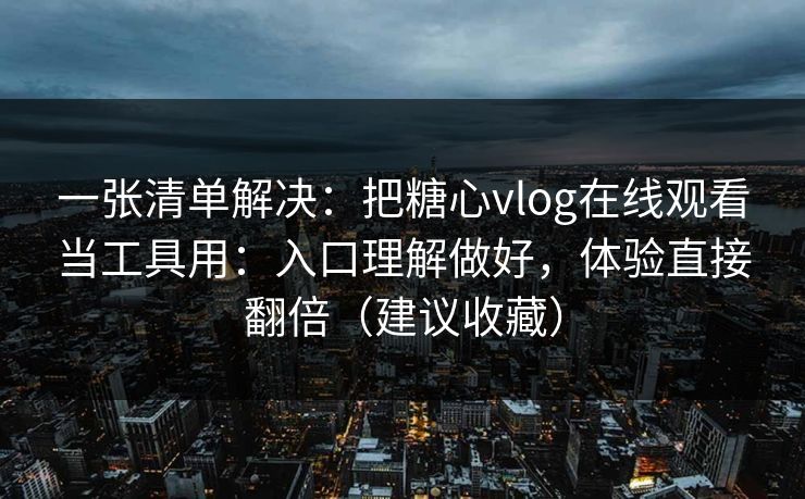 一张清单解决：把糖心vlog在线观看当工具用：入口理解做好，体验直接翻倍（建议收藏）