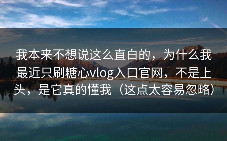 我本来不想说这么直白的，为什么我最近只刷糖心vlog入口官网，不是上头，是它真的懂我（这点太容易忽略）