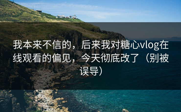 我本来不信的，后来我对糖心vlog在线观看的偏见，今天彻底改了（别被误导）