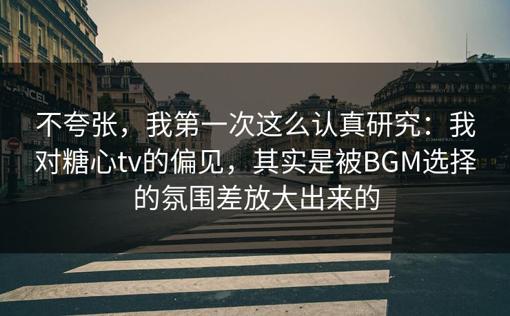 不夸张，我第一次这么认真研究：我对糖心tv的偏见，其实是被BGM选择的氛围差放大出来的