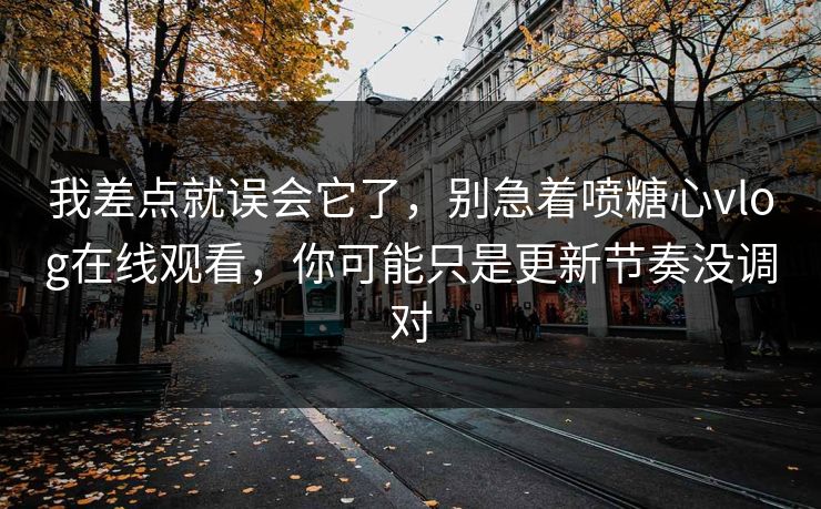 我差点就误会它了，别急着喷糖心vlog在线观看，你可能只是更新节奏没调对