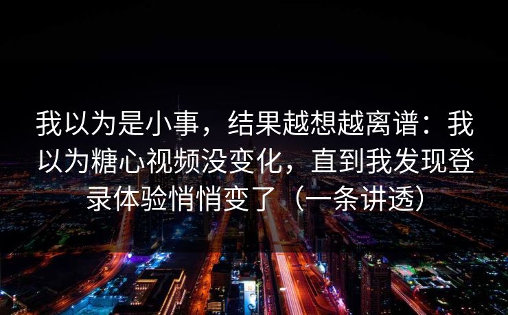 我以为是小事，结果越想越离谱：我以为糖心视频没变化，直到我发现登录体验悄悄变了（一条讲透）