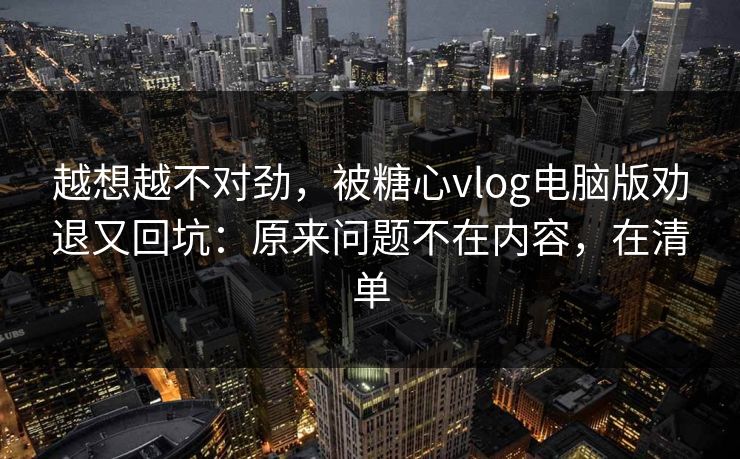 越想越不对劲，被糖心vlog电脑版劝退又回坑：原来问题不在内容，在清单