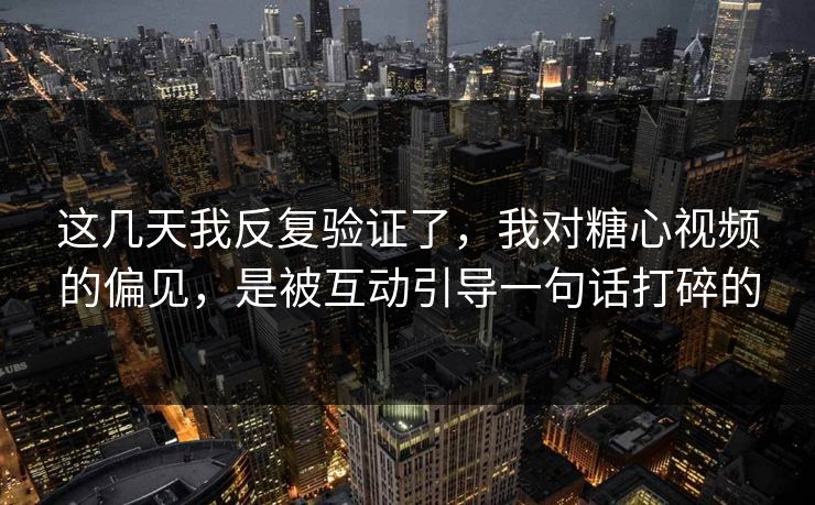 这几天我反复验证了，我对糖心视频的偏见，是被互动引导一句话打碎的